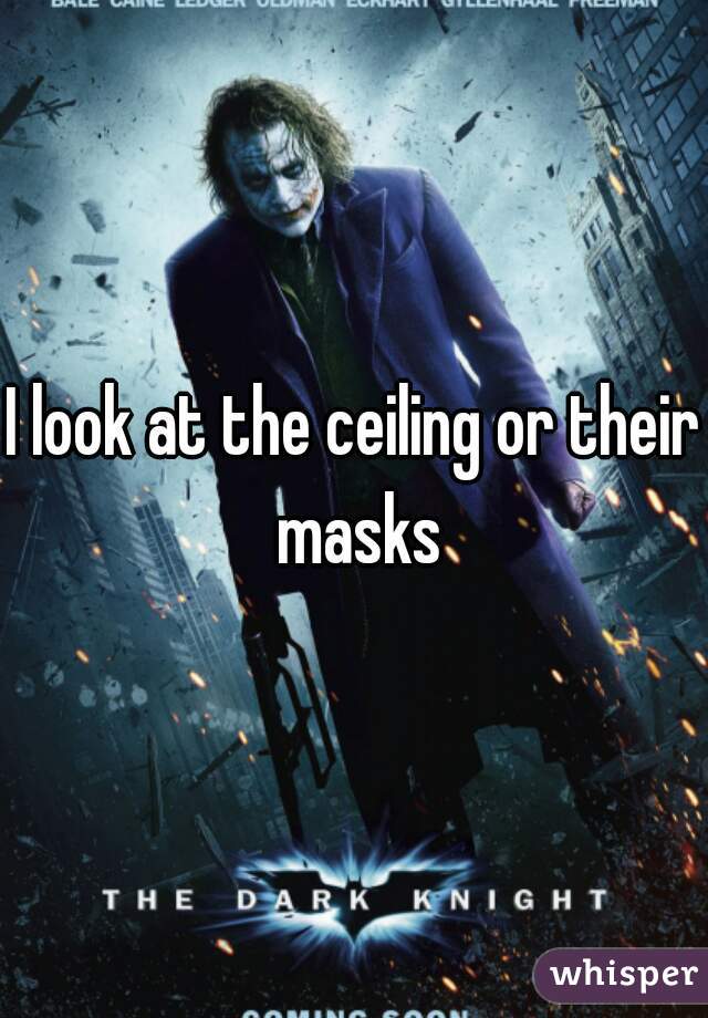 I look at the ceiling or their masks
