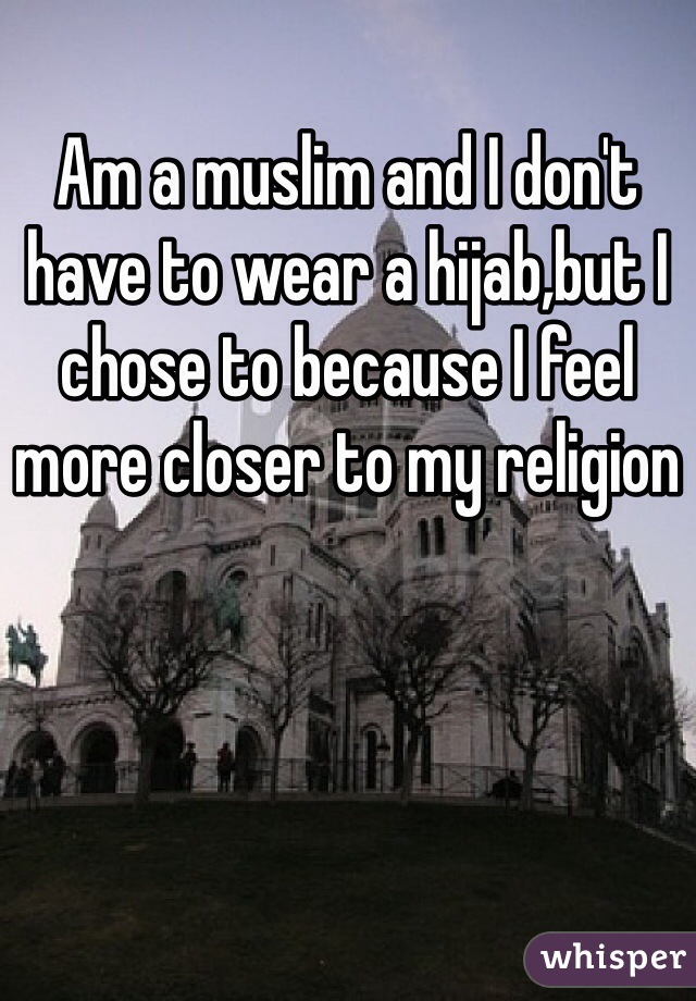 Am a muslim and I don't have to wear a hijab,but I chose to because I feel more closer to my religion
