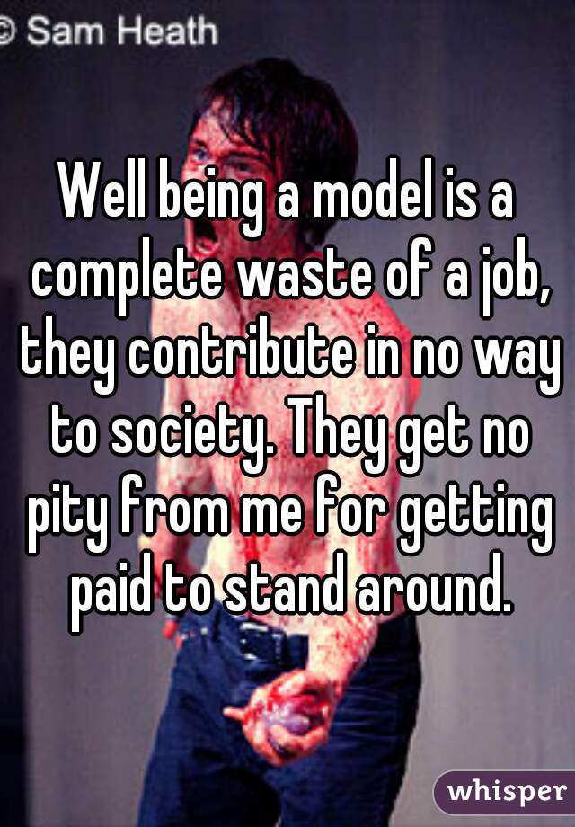 Well being a model is a complete waste of a job, they contribute in no way to society. They get no pity from me for getting paid to stand around.