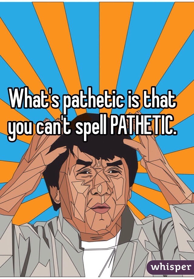 What's pathetic is that you can't spell PATHETIC. 