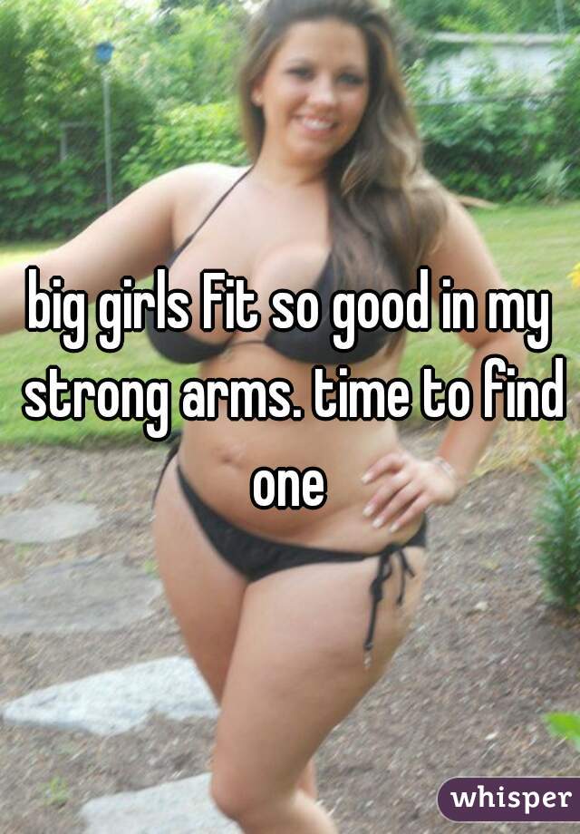 big girls Fit so good in my strong arms. time to find one 