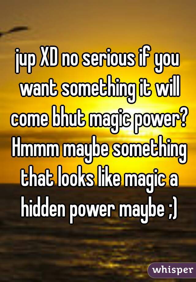 jup XD no serious if you want something it will come bhut magic power? Hmmm maybe something that looks like magic a hidden power maybe ;)