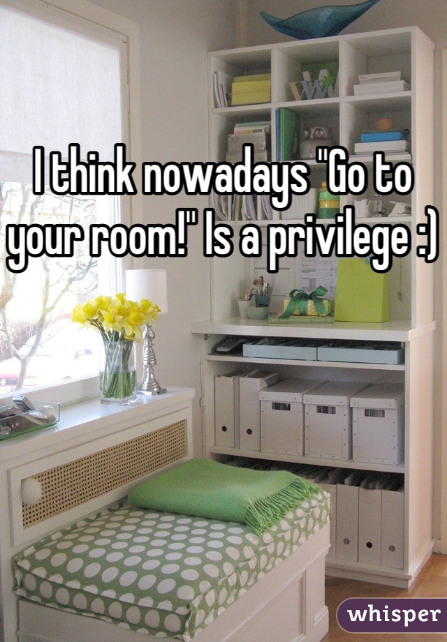 I think nowadays "Go to your room!" Is a privilege :)