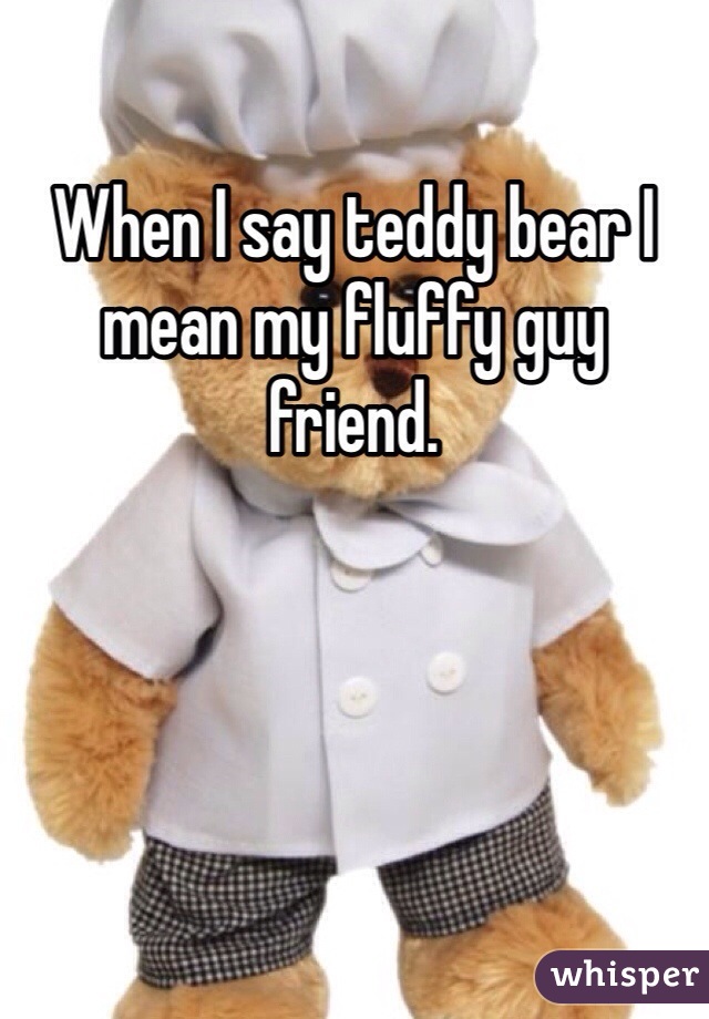 When I say teddy bear I mean my fluffy guy friend.