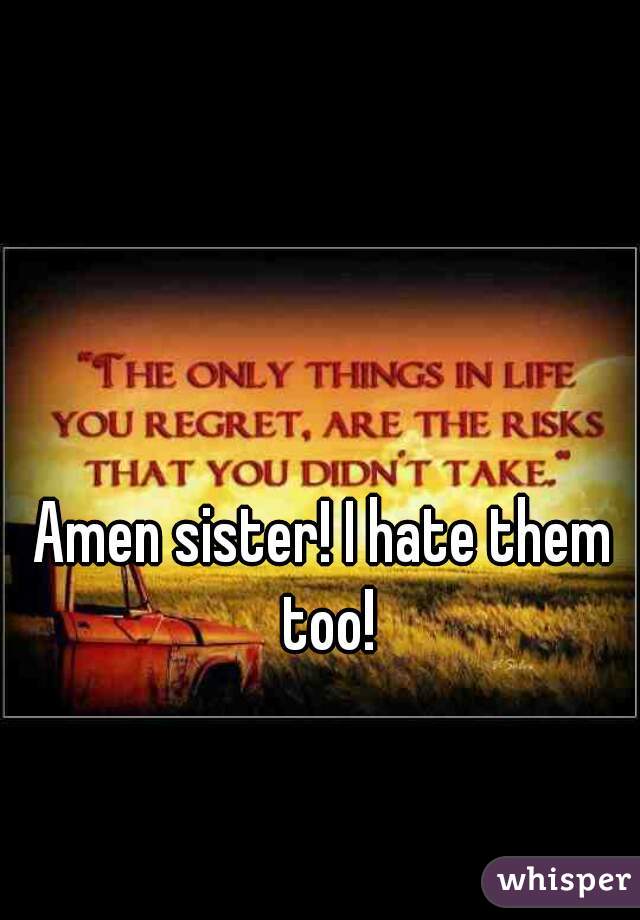 Amen sister! I hate them too!
