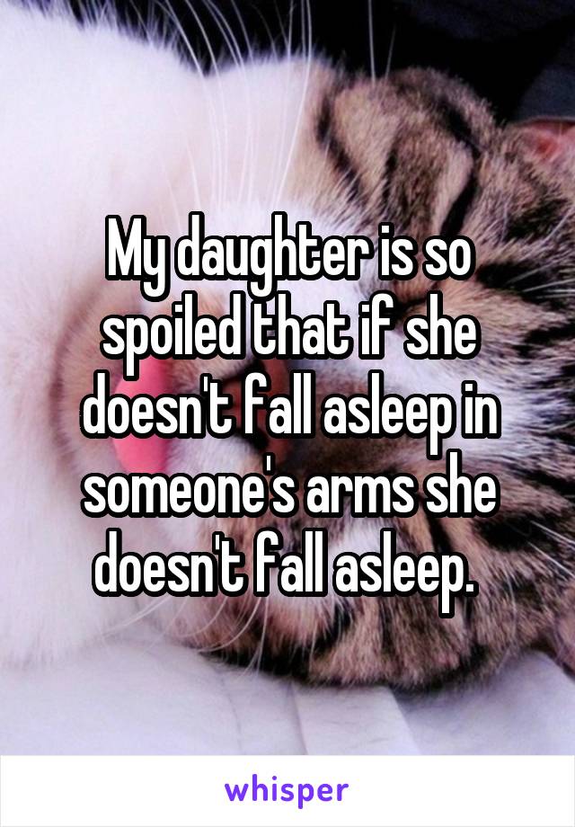 My daughter is so spoiled that if she doesn't fall asleep in someone's arms she doesn't fall asleep. 