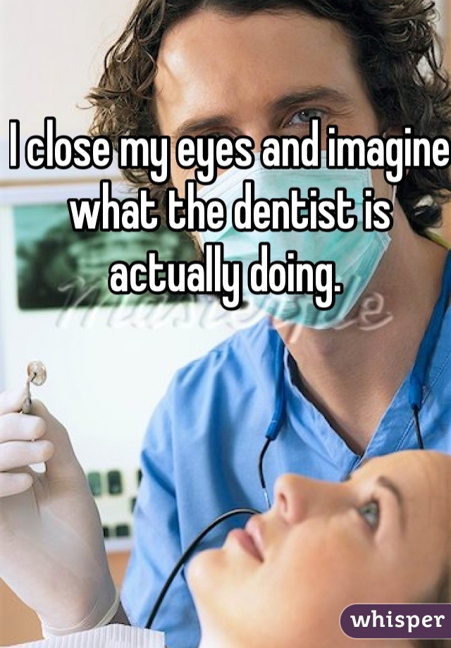 I close my eyes and imagine what the dentist is actually doing. 