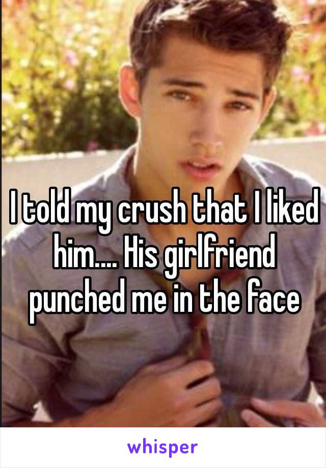 I told my crush that I liked him.... His girlfriend punched me in the face