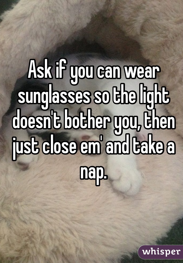 Ask if you can wear sunglasses so the light doesn't bother you, then just close em' and take a nap.