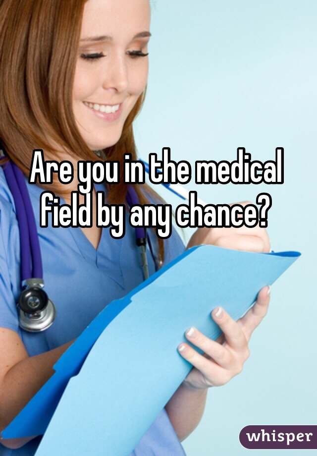 Are you in the medical field by any chance? 