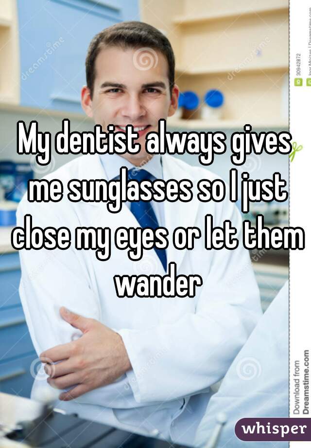 My dentist always gives me sunglasses so I just close my eyes or let them wander