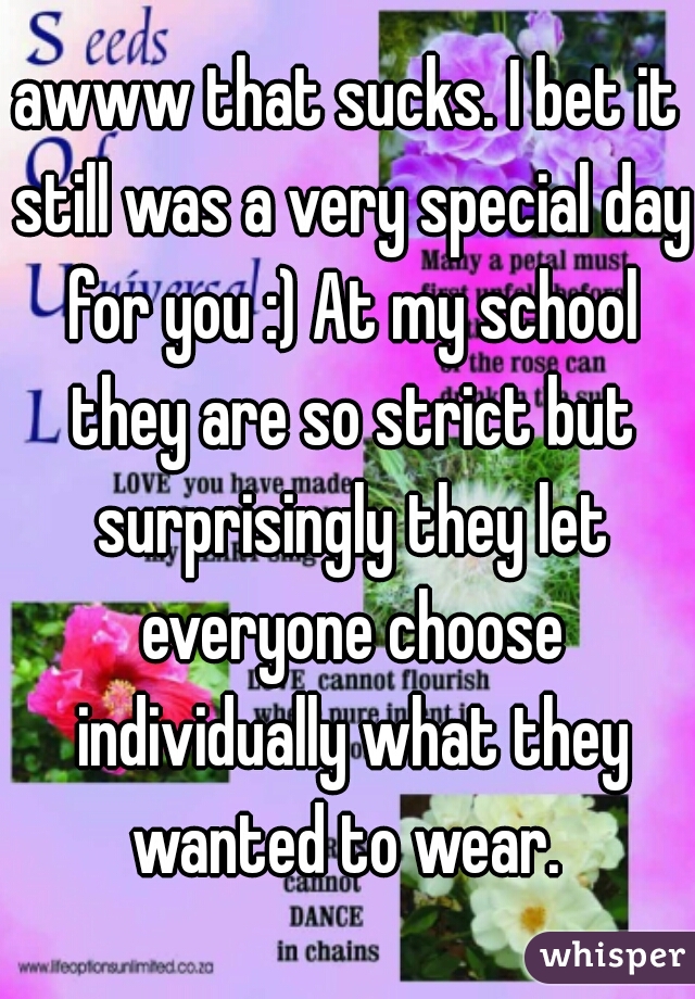 awww that sucks. I bet it still was a very special day for you :) At my school they are so strict but surprisingly they let everyone choose individually what they wanted to wear. 