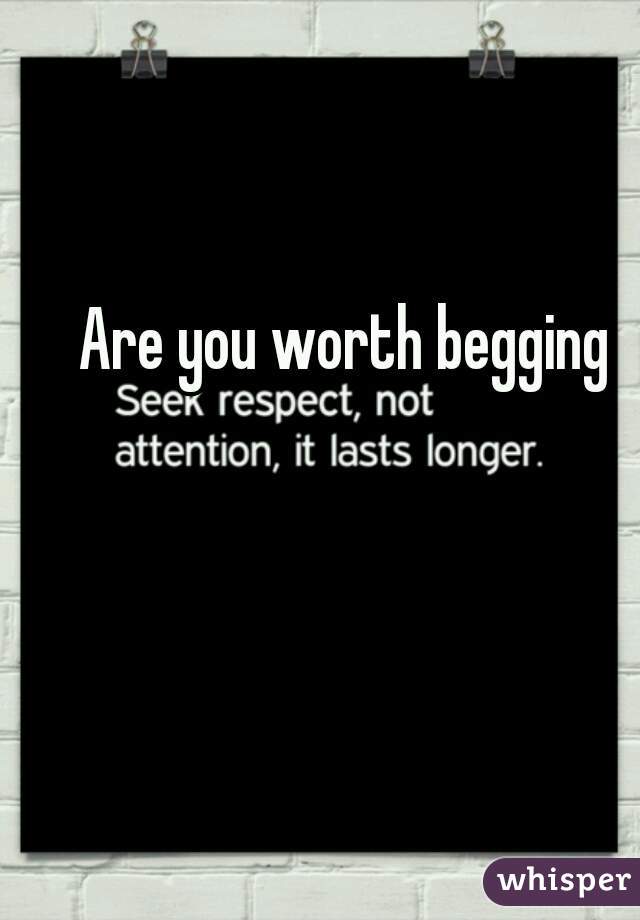 Are you worth begging 