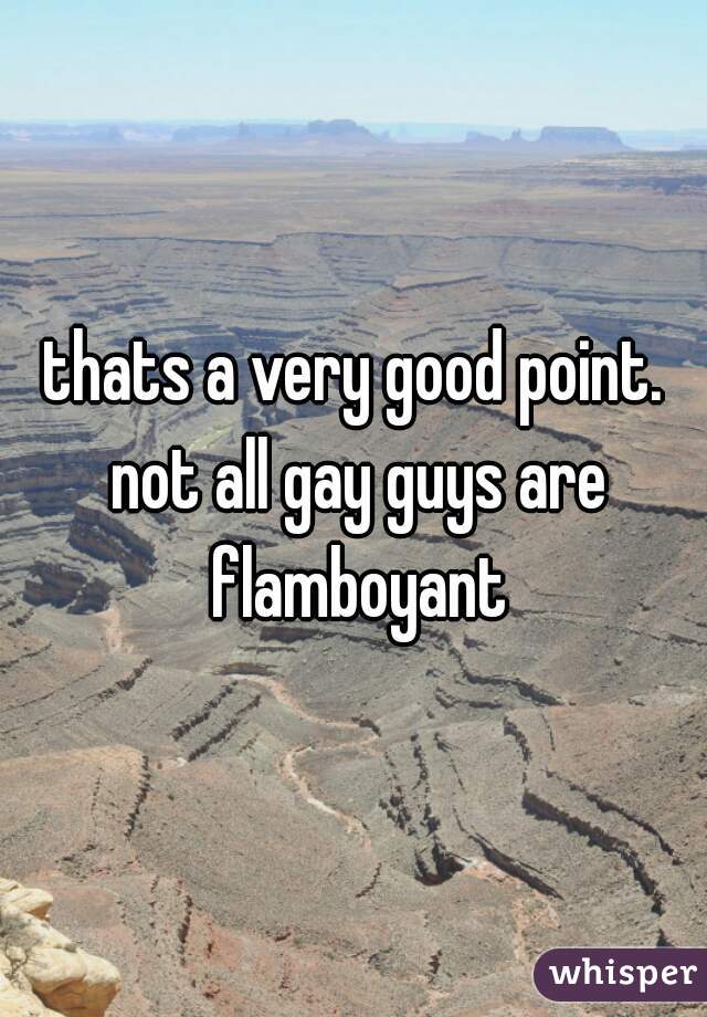 thats a very good point. not all gay guys are flamboyant