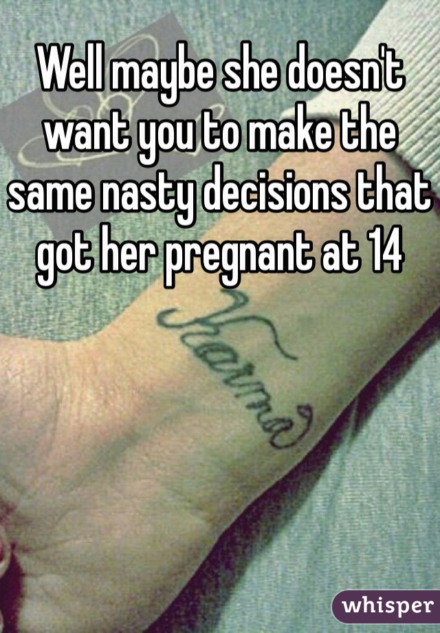 Well maybe she doesn't want you to make the same nasty decisions that got her pregnant at 14