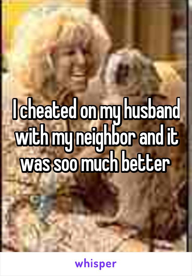 I cheated on my husband with my neighbor and it was soo much better 