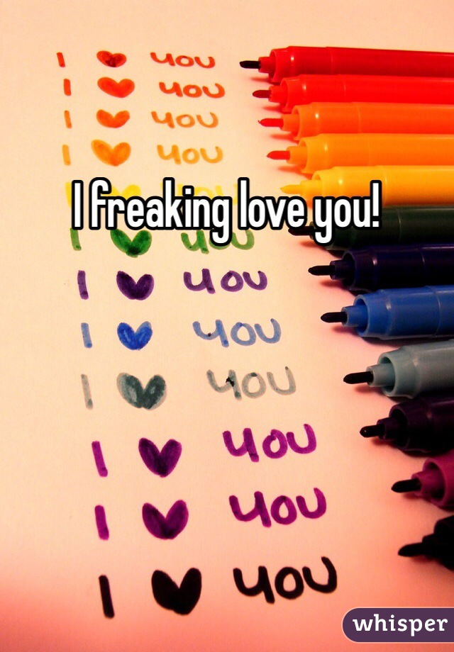 I freaking love you!