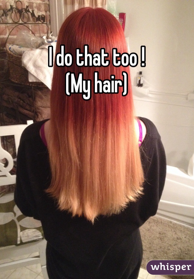 I do that too !
(My hair)