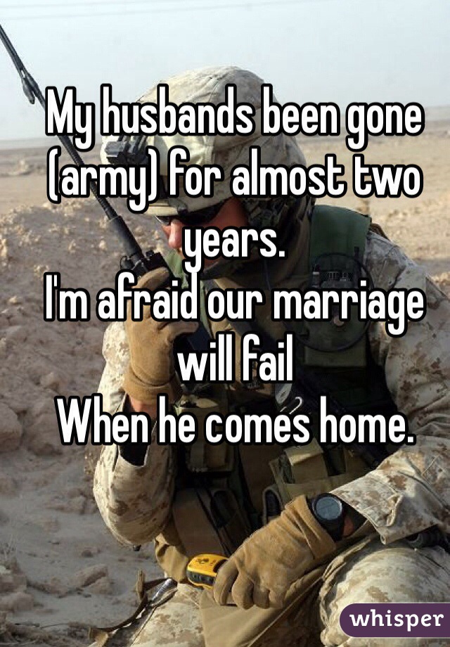 My husbands been gone (army) for almost two years.
I'm afraid our marriage will fail 
When he comes home.