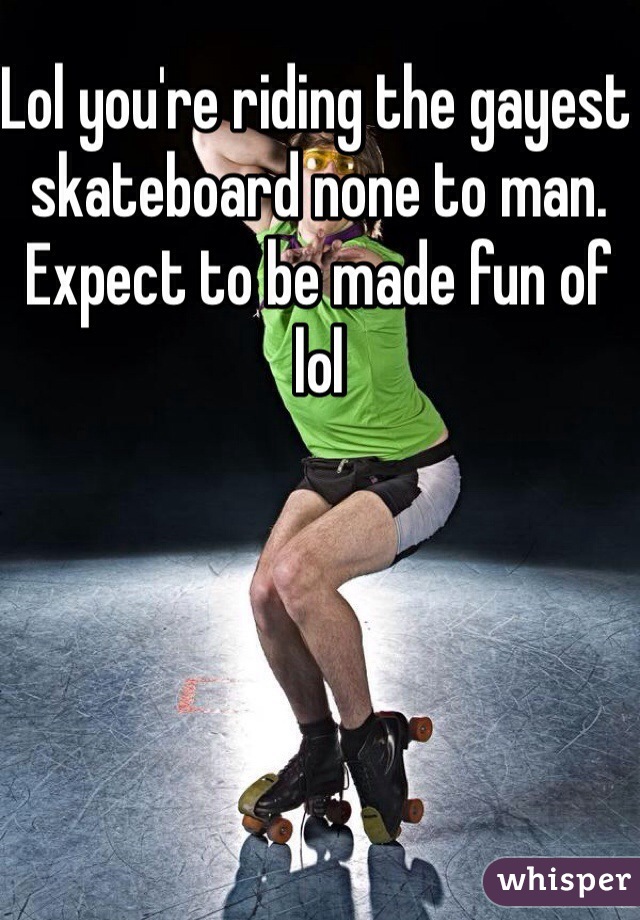 Lol you're riding the gayest skateboard none to man. Expect to be made fun of lol