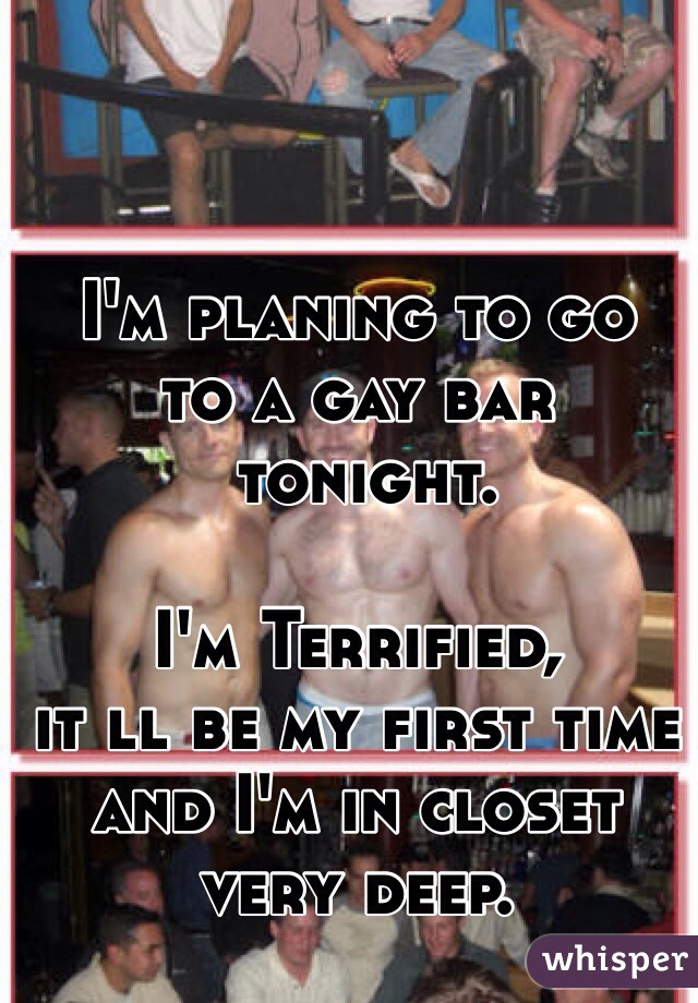 I'm planing to go 
to a gay bar
 tonight. 

I'm Terrified, 
it ll be my first time 
and I'm in closet 
very deep. 