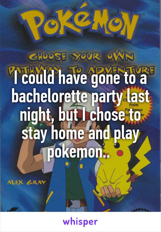 I could have gone to a bachelorette party last night, but I chose to stay home and play pokemon.. 