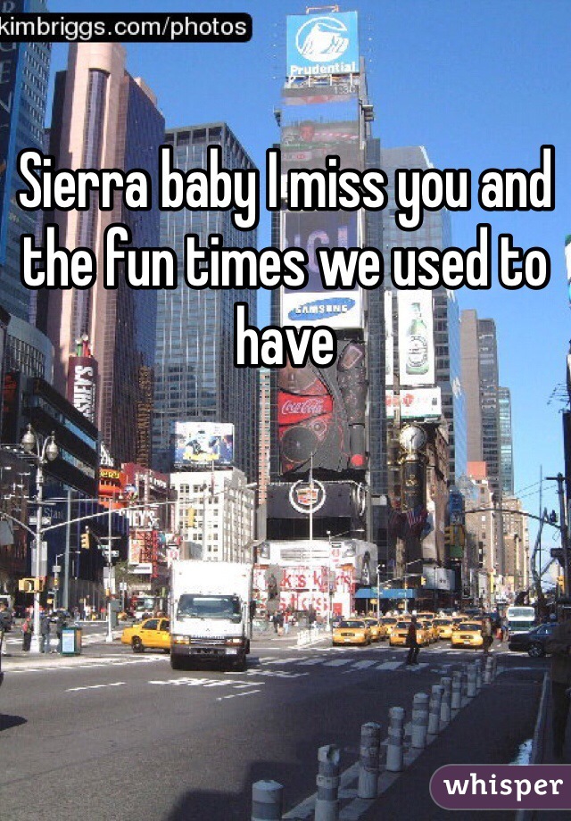 Sierra baby I miss you and the fun times we used to have