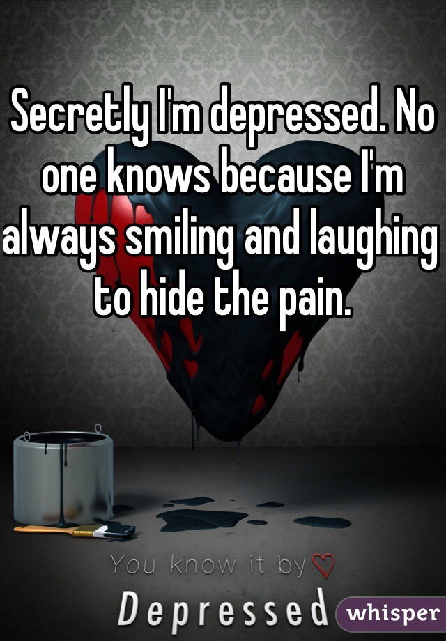 Secretly I'm depressed. No one knows because I'm always smiling and laughing to hide the pain. 