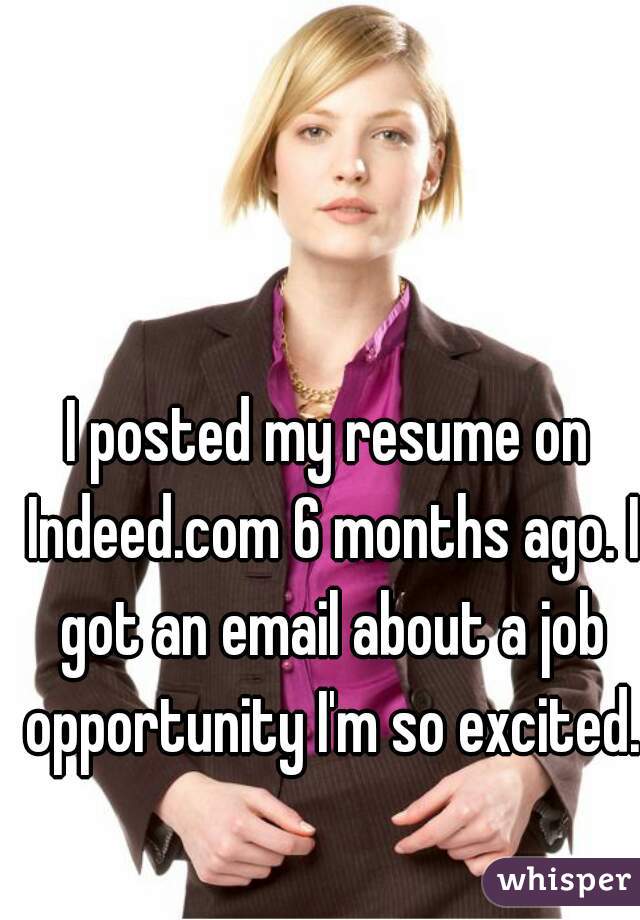 I posted my resume on Indeed.com 6 months ago. I got an email about a job opportunity I'm so excited. 