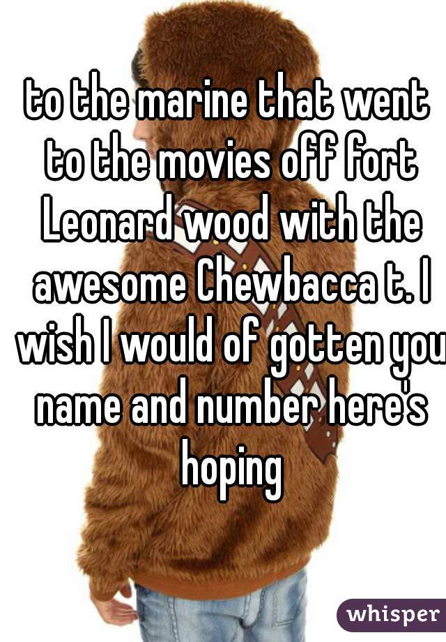 to the marine that went to the movies off fort Leonard wood with the awesome Chewbacca t. I wish I would of gotten you name and number here's hoping