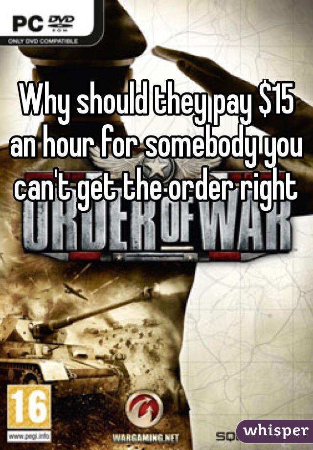 Why should they pay $15 an hour for somebody you can't get the order right