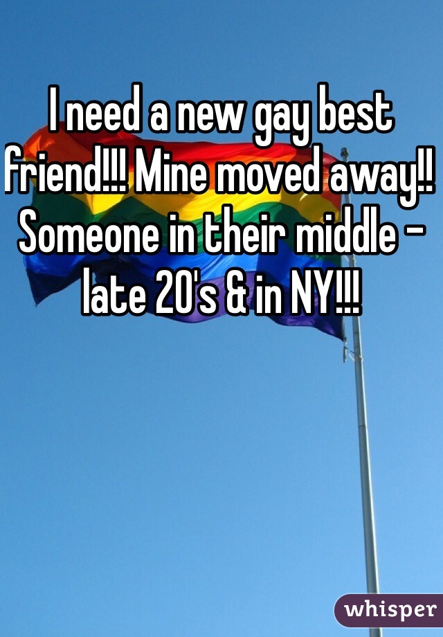 I need a new gay best friend!!! Mine moved away!! Someone in their middle - late 20's & in NY!!! 