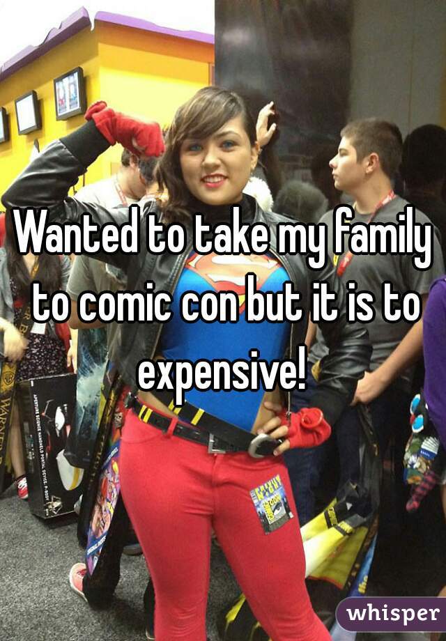 Wanted to take my family to comic con but it is to expensive! 