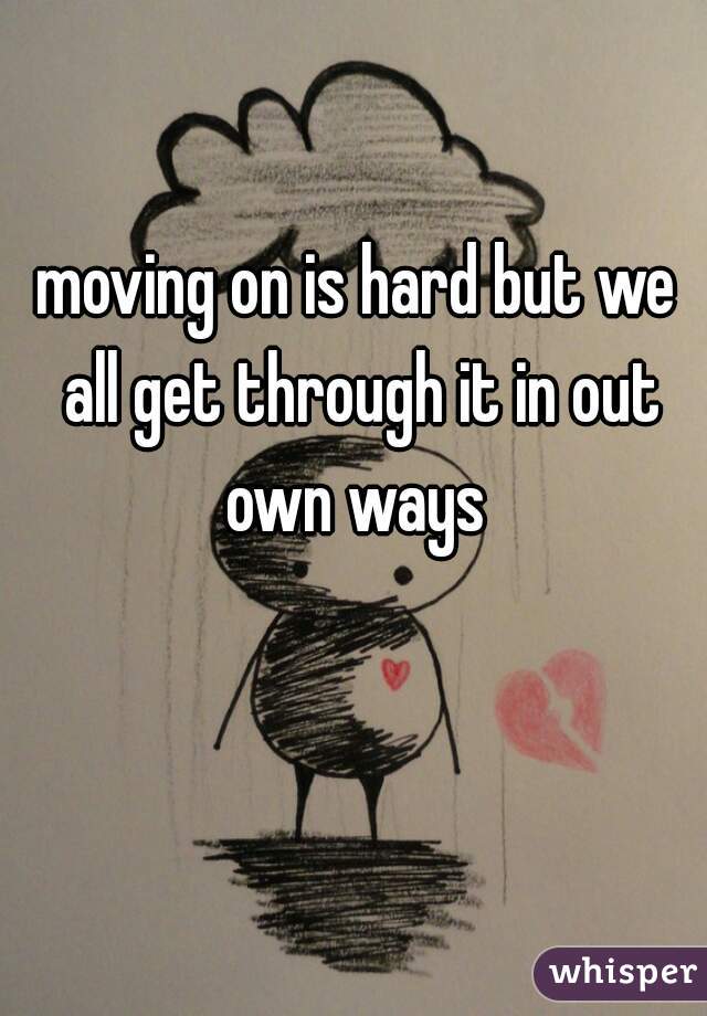 moving on is hard but we all get through it in out own ways 
