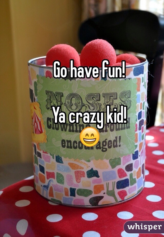 Go have fun!

Ya crazy kid!
😄