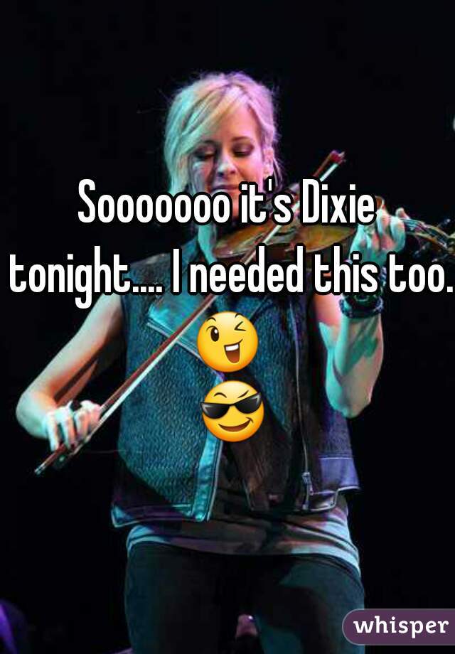Sooooooo it's Dixie tonight.... I needed this too. ðŸ˜‰  ðŸ˜Ž 
