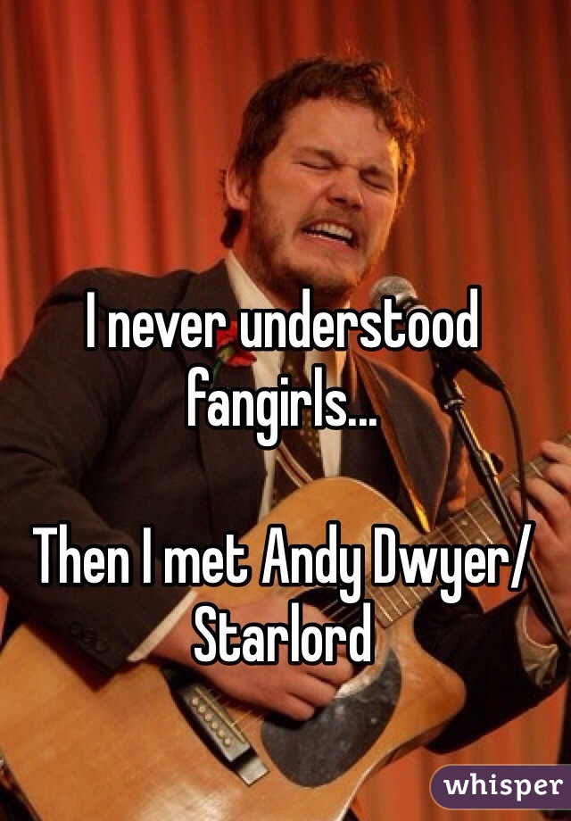 I never understood fangirls...

Then I met Andy Dwyer/Starlord