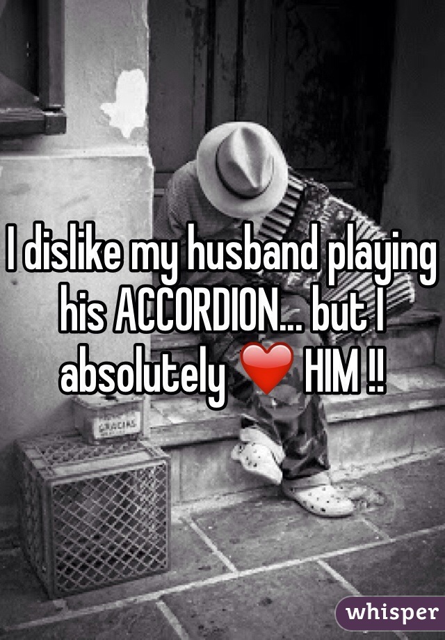 I dislike my husband playing his ACCORDION... but I absolutely ❤️ HIM !! 