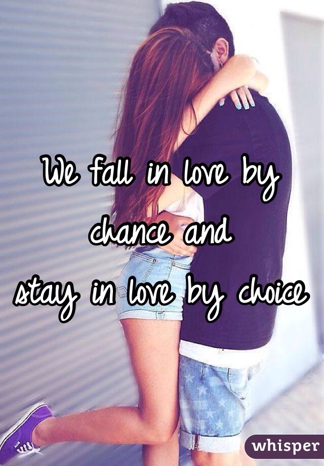 We fall in love by chance and
stay in love by choice