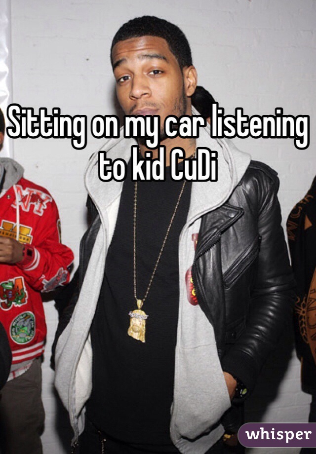Sitting on my car listening to kid CuDi