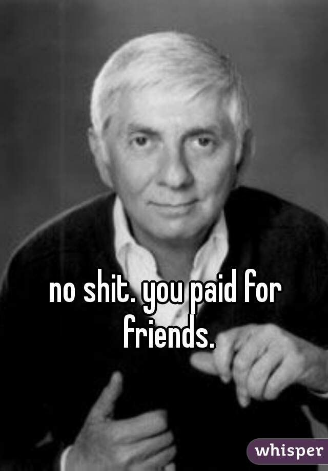 no shit. you paid for friends.