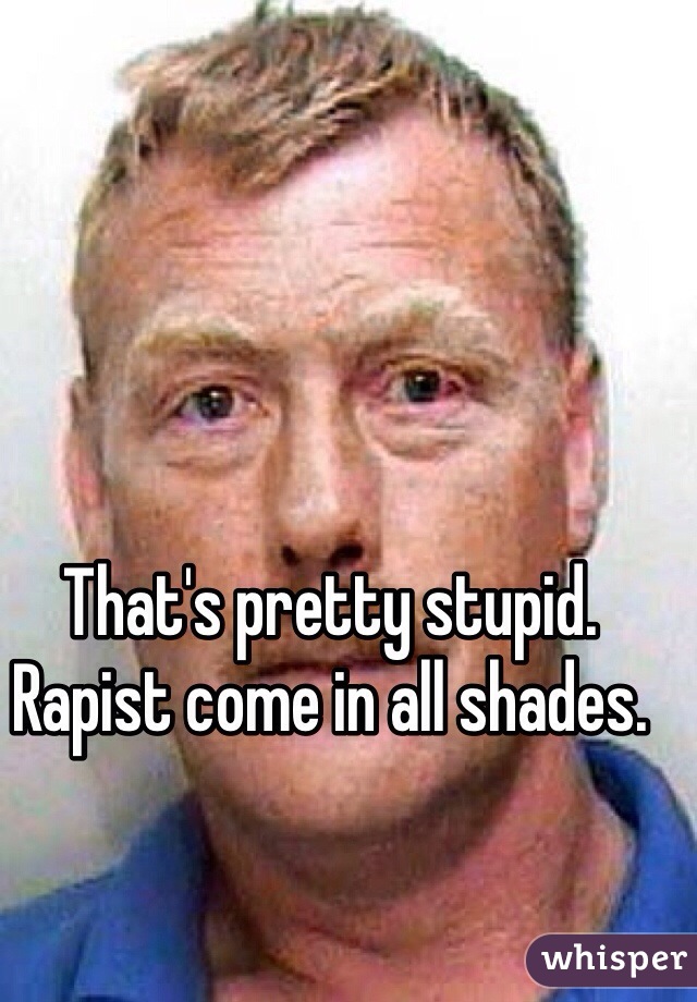That's pretty stupid. Rapist come in all shades.