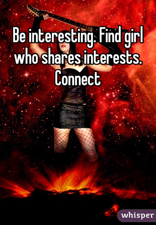 Be interesting. Find girl who shares interests. Connect 