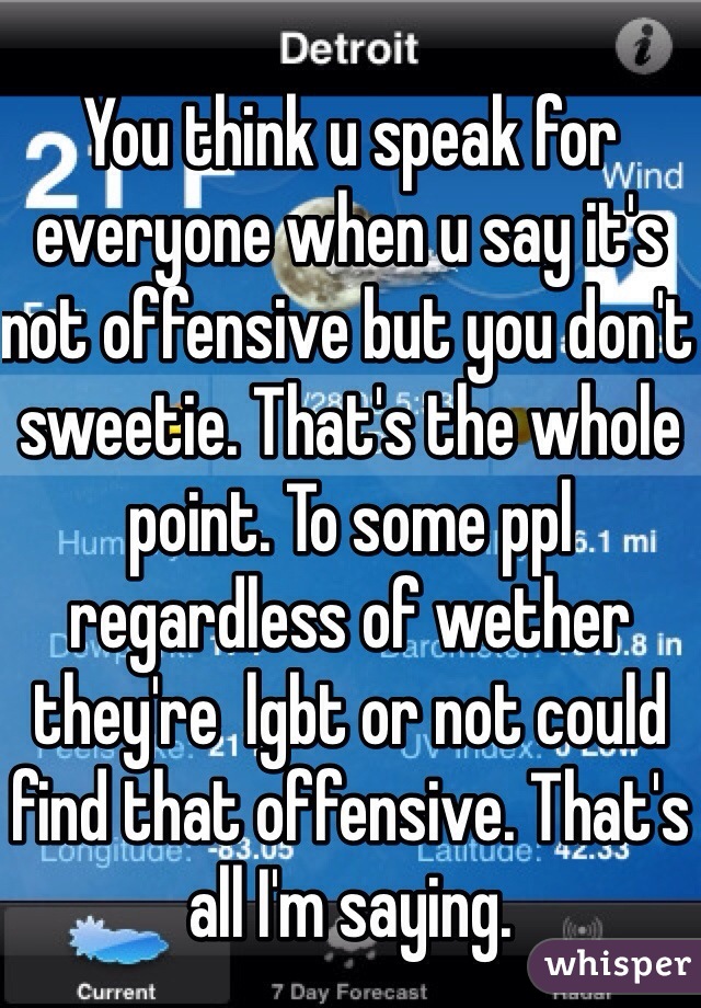 You think u speak for everyone when u say it's not offensive but you don't sweetie. That's the whole point. To some ppl regardless of wether they're  lgbt or not could find that offensive. That's all I'm saying.  