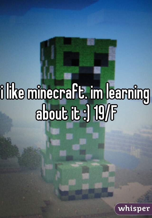 i like minecraft. im learning about it :) 19/F