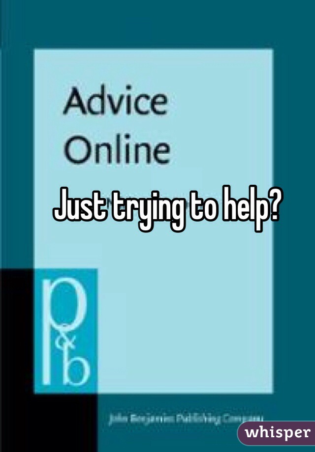 Just trying to help?