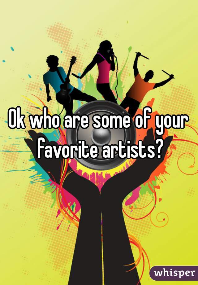 Ok who are some of your favorite artists?
