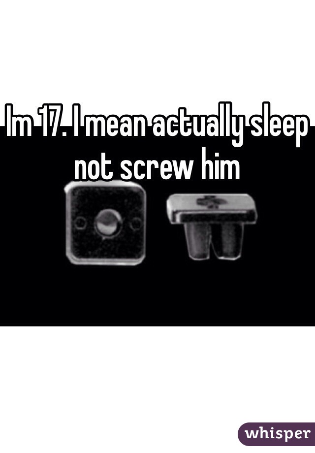 Im 17. I mean actually sleep not screw him 
