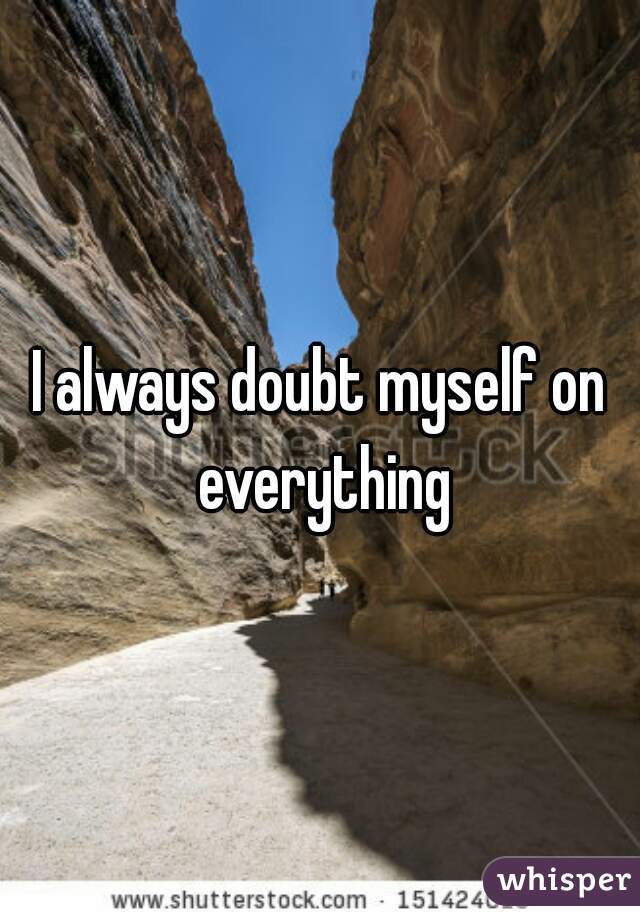 I always doubt myself on everything
