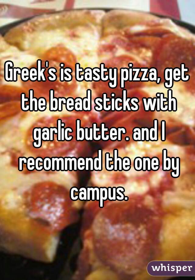 Greek's is tasty pizza, get the bread sticks with garlic butter. and I recommend the one by campus.